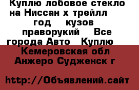 Куплю лобовое стекло на Ниссан х трейлл 2014 год 32 кузов , праворукий  - Все города Авто » Куплю   . Кемеровская обл.,Анжеро-Судженск г.